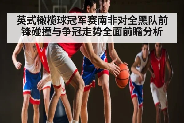 英式橄榄球冠军赛南非对全黑队前锋碰撞与争冠走势全面前瞻分析