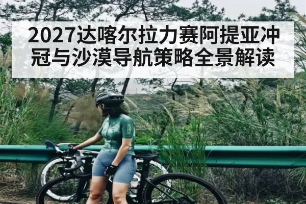 2027达喀尔拉力赛阿提亚冲冠与沙漠导航策略全景解读