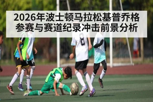 2026年波士顿马拉松基普乔格参赛与赛道纪录冲击前景分析