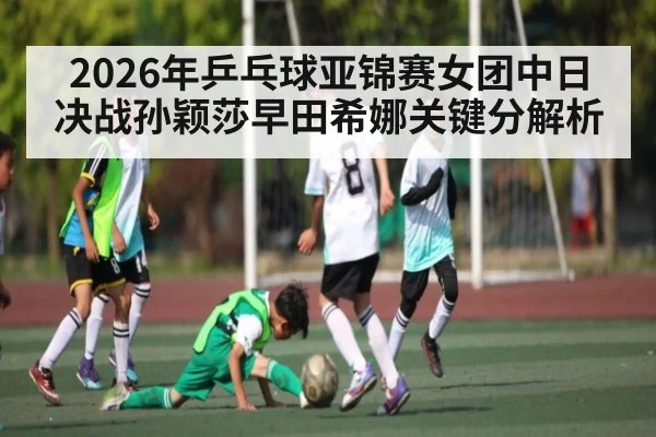 2026年乒乓球亚锦赛女团中日决战孙颖莎早田希娜关键分解析